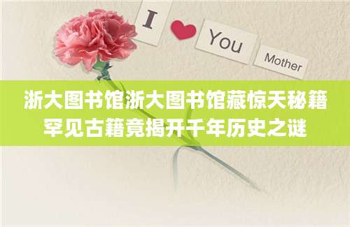 浙大图书馆浙大图书馆藏惊天秘籍罕见古籍竟揭开千年历史之谜