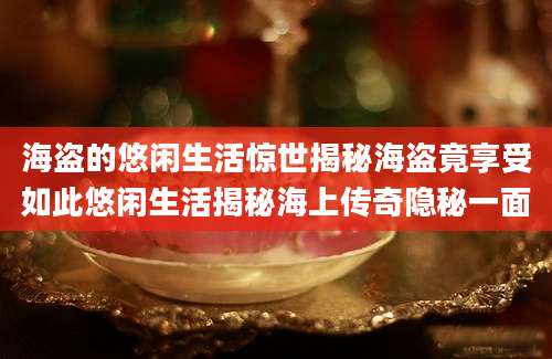 海盗的悠闲生活惊世揭秘海盗竟享受如此悠闲生活揭秘海上传奇隐秘一面