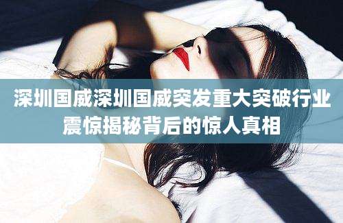 深圳国威深圳国威突发重大突破行业震惊揭秘背后的惊人真相