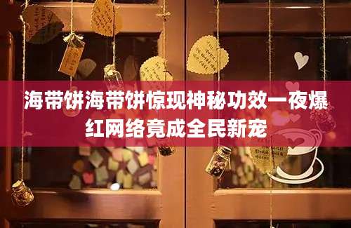 海带饼海带饼惊现神秘功效一夜爆红网络竟成全民新宠