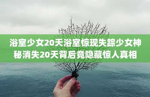 浴室少女20天浴室惊现失踪少女神秘消失20天背后竟隐藏惊人真相