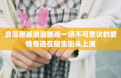 浪漫邂逅浪漫邂逅一场不可思议的爱情奇迹在陌生街头上演