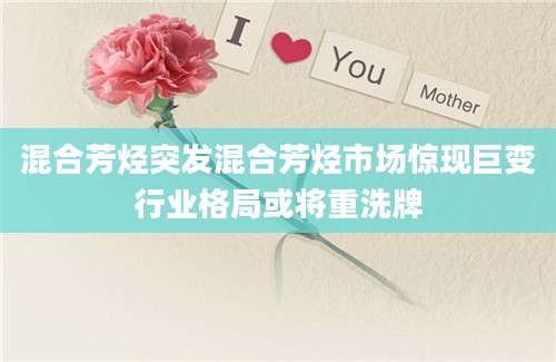 混合芳烃突发混合芳烃市场惊现巨变行业格局或将重洗牌