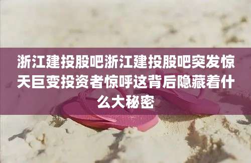 浙江建投股吧浙江建投股吧突发惊天巨变投资者惊呼这背后隐藏着什么大秘密
