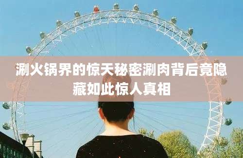 涮火锅界的惊天秘密涮肉背后竟隐藏如此惊人真相