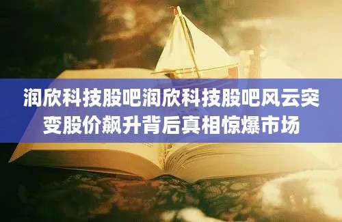 润欣科技股吧润欣科技股吧风云突变股价飙升背后真相惊爆市场