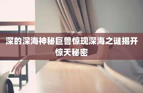 深的深海神秘巨兽惊现深海之谜揭开惊天秘密
