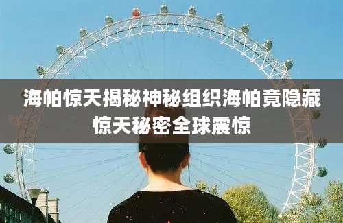 海帕惊天揭秘神秘组织海帕竟隐藏惊天秘密全球震惊
