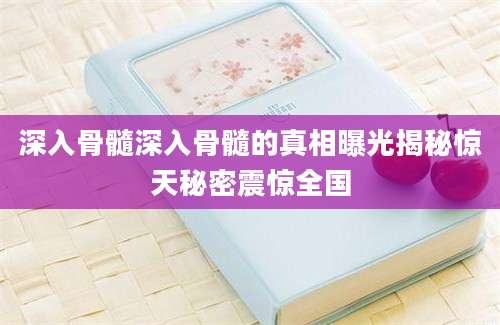 深入骨髓深入骨髓的真相曝光揭秘惊天秘密震惊全国