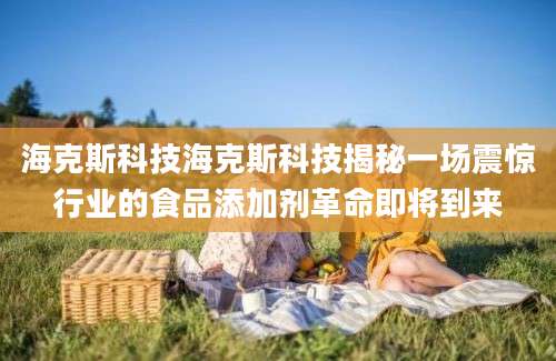 海克斯科技海克斯科技揭秘一场震惊行业的食品添加剂革命即将到来
