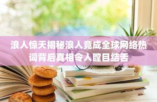浪人惊天揭秘浪人竟成全球网络热词背后真相令人瞠目结舌