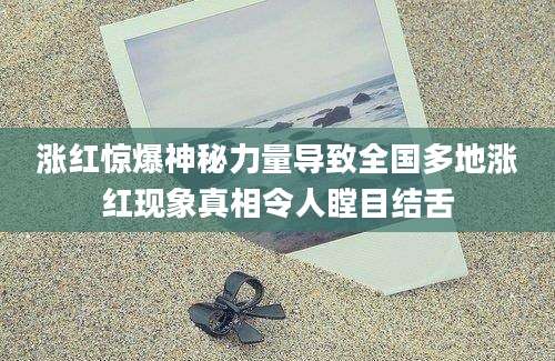 涨红惊爆神秘力量导致全国多地涨红现象真相令人瞠目结舌