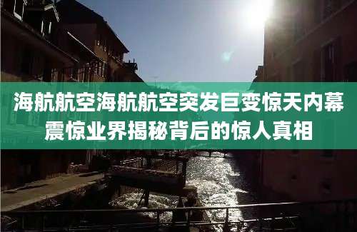 海航航空海航航空突发巨变惊天内幕震惊业界揭秘背后的惊人真相