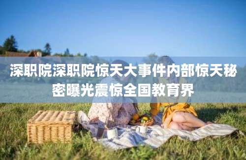 深职院深职院惊天大事件内部惊天秘密曝光震惊全国教育界