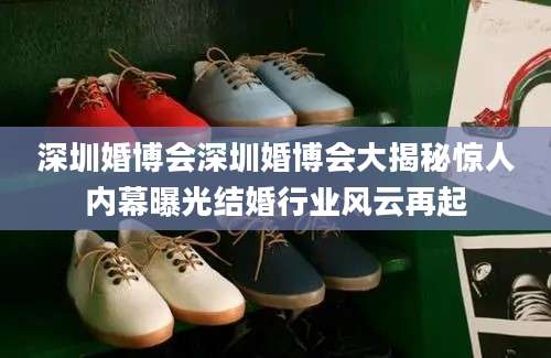 深圳婚博会深圳婚博会大揭秘惊人内幕曝光结婚行业风云再起