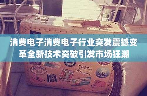 消费电子消费电子行业突发震撼变革全新技术突破引发市场狂潮