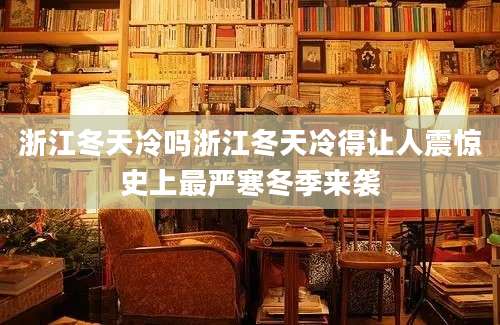 浙江冬天冷吗浙江冬天冷得让人震惊史上最严寒冬季来袭