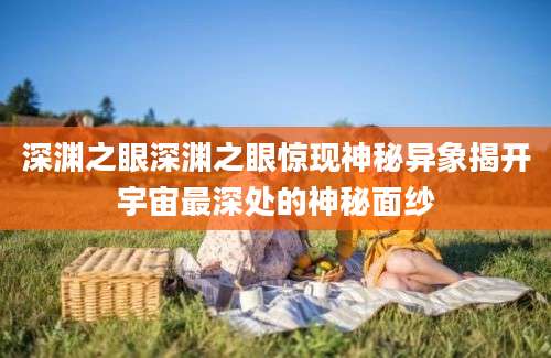 深渊之眼深渊之眼惊现神秘异象揭开宇宙最深处的神秘面纱