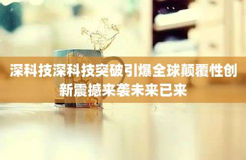 深科技深科技突破引爆全球颠覆性创新震撼来袭未来已来