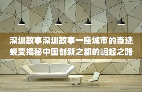 深圳故事深圳故事一座城市的奇迹蜕变揭秘中国创新之都的崛起之路