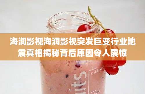 海润影视海润影视突发巨变行业地震真相揭秘背后原因令人震惊