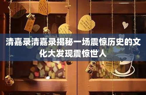 清嘉录清嘉录揭秘一场震惊历史的文化大发现震惊世人