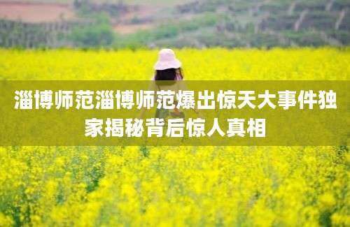 淄博师范淄博师范爆出惊天大事件独家揭秘背后惊人真相