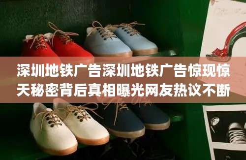 深圳地铁广告深圳地铁广告惊现惊天秘密背后真相曝光网友热议不断