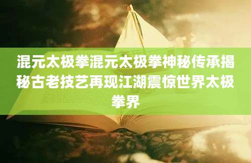 混元太极拳混元太极拳神秘传承揭秘古老技艺再现江湖震惊世界太极拳界