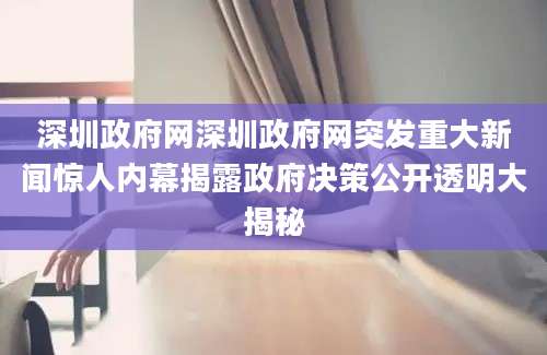 深圳政府网深圳政府网突发重大新闻惊人内幕揭露政府决策公开透明大揭秘