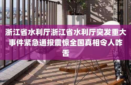 浙江省水利厅浙江省水利厅突发重大事件紧急通报震惊全国真相令人咋舌