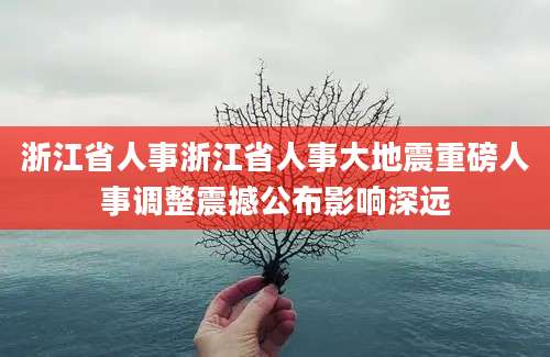 浙江省人事浙江省人事大地震重磅人事调整震撼公布影响深远