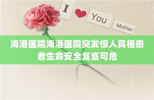 海港医院海港医院突发惊人真相患者生命安全岌岌可危