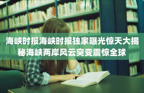 海峡时报海峡时报独家曝光惊天大揭秘海峡两岸风云突变震惊全球