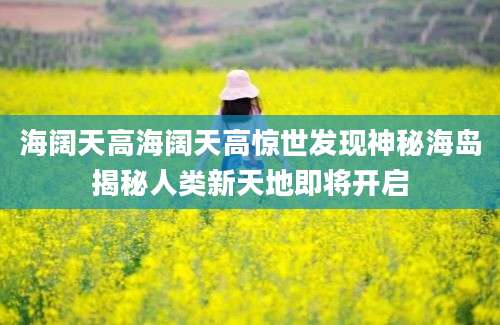 海阔天高海阔天高惊世发现神秘海岛揭秘人类新天地即将开启
