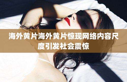 海外黄片海外黄片惊现网络内容尺度引发社会震惊