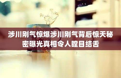 涉川刚气惊爆涉川刚气背后惊天秘密曝光真相令人瞠目结舌
