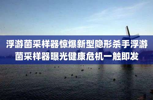 浮游菌采样器惊爆新型隐形杀手浮游菌采样器曝光健康危机一触即发
