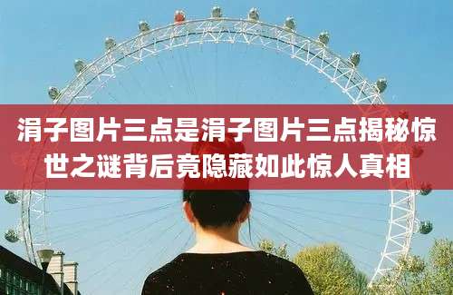 涓子图片三点是涓子图片三点揭秘惊世之谜背后竟隐藏如此惊人真相