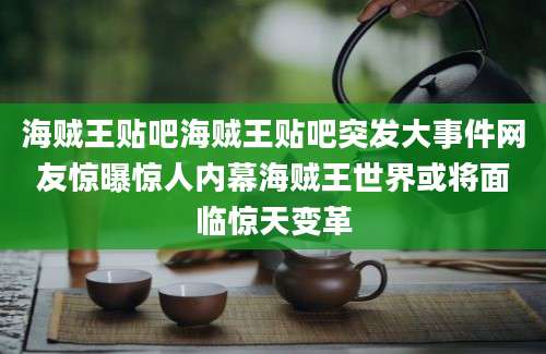 海贼王贴吧海贼王贴吧突发大事件网友惊曝惊人内幕海贼王世界或将面临惊天变革