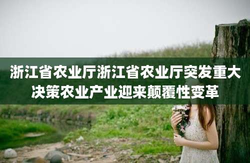 浙江省农业厅浙江省农业厅突发重大决策农业产业迎来颠覆性变革