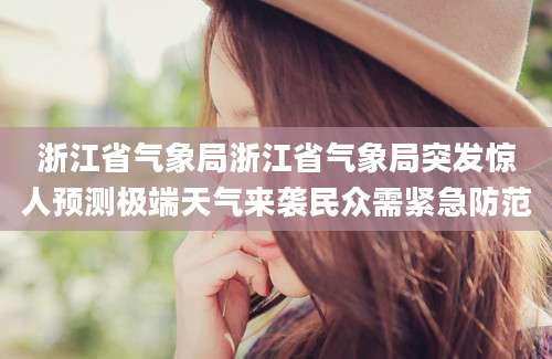 浙江省气象局浙江省气象局突发惊人预测极端天气来袭民众需紧急防范
