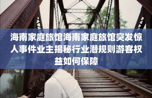 海南家庭旅馆海南家庭旅馆突发惊人事件业主揭秘行业潜规则游客权益如何保障