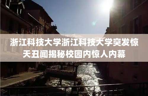浙江科技大学浙江科技大学突发惊天丑闻揭秘校园内惊人内幕