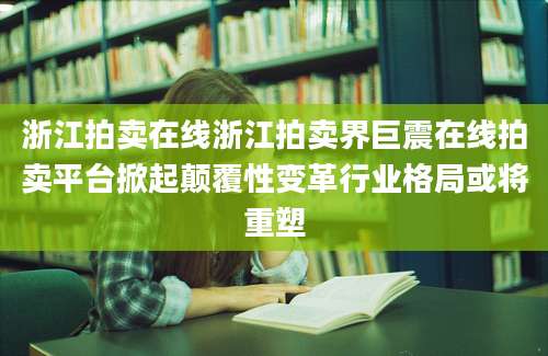 浙江拍卖在线浙江拍卖界巨震在线拍卖平台掀起颠覆性变革行业格局或将重塑