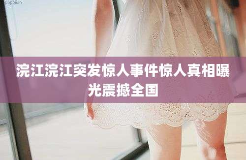 浣江浣江突发惊人事件惊人真相曝光震撼全国