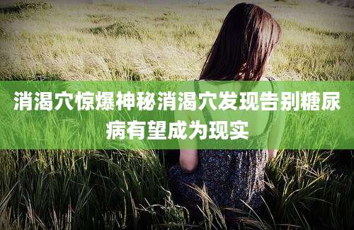 消渴穴惊爆神秘消渴穴发现告别糖尿病有望成为现实