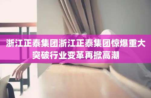 浙江正泰集团浙江正泰集团惊爆重大突破行业变革再掀高潮