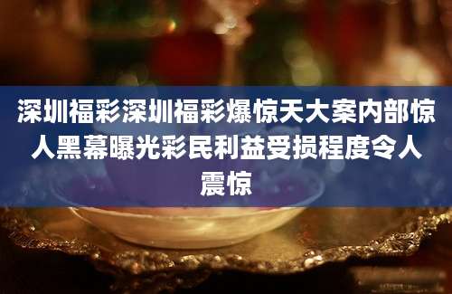 深圳福彩深圳福彩爆惊天大案内部惊人黑幕曝光彩民利益受损程度令人震惊
