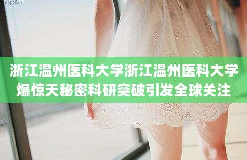 浙江温州医科大学浙江温州医科大学爆惊天秘密科研突破引发全球关注
